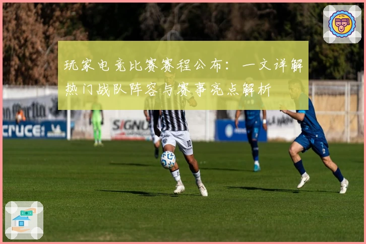 玩家电竞比赛赛程公布：一文详解热门战队阵容与赛事亮点解析