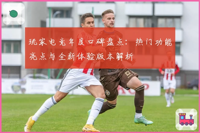 玩家电竞年度口碑盘点：热门功能亮点与全新体验版本解析