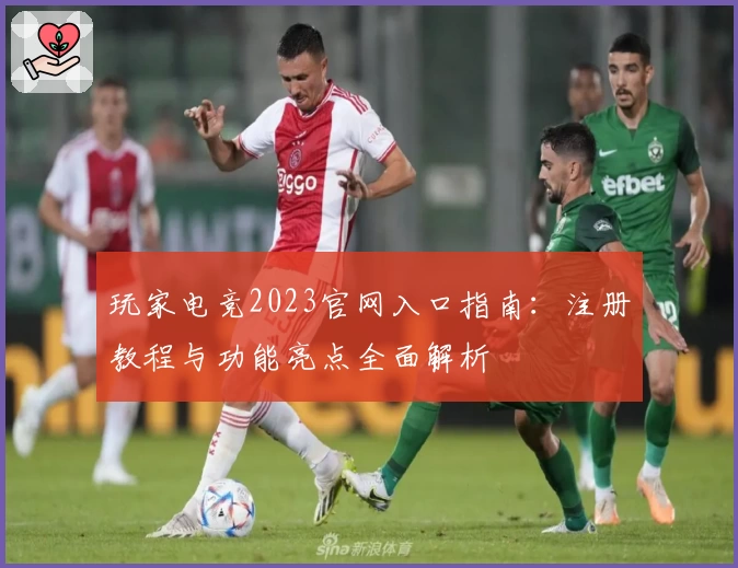 玩家电竞2023官网入口指南：注册教程与功能亮点全面解析