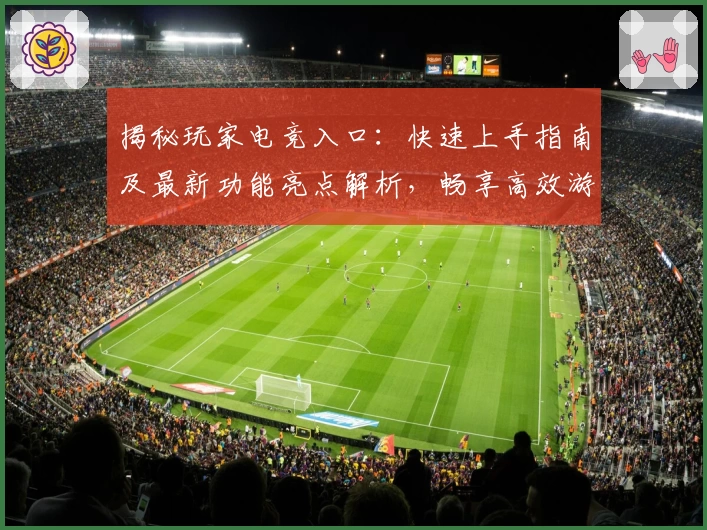 揭秘玩家电竞入口：快速上手指南及最新功能亮点解析，畅享高效游戏体验