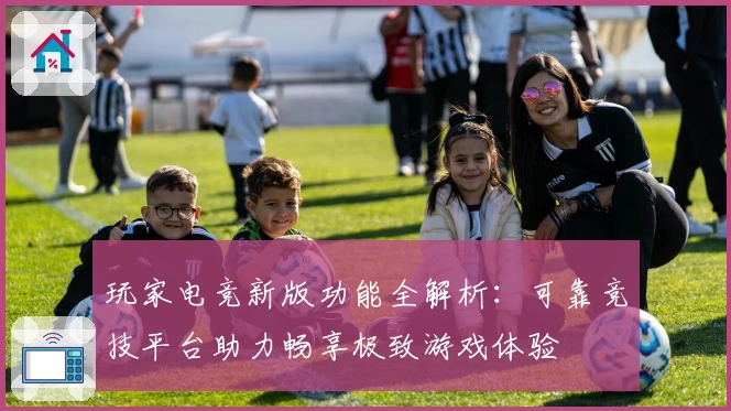 玩家电竞新版功能全解析:可靠竞技平台助力畅享极致游戏体验