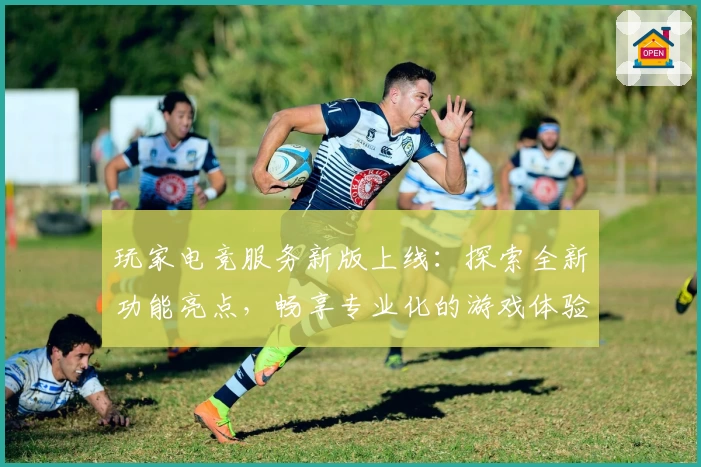 玩家电竞服务新版上线：探索全新功能亮点，畅享专业化的游戏体验