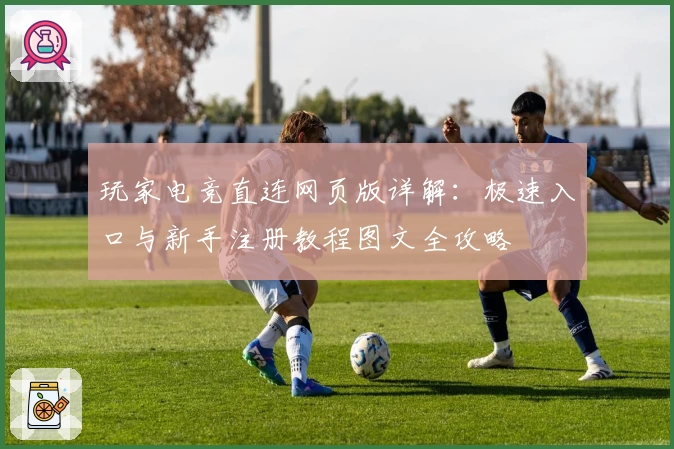玩家电竞直连网页版详解：极速入口与新手注册教程图文全攻略