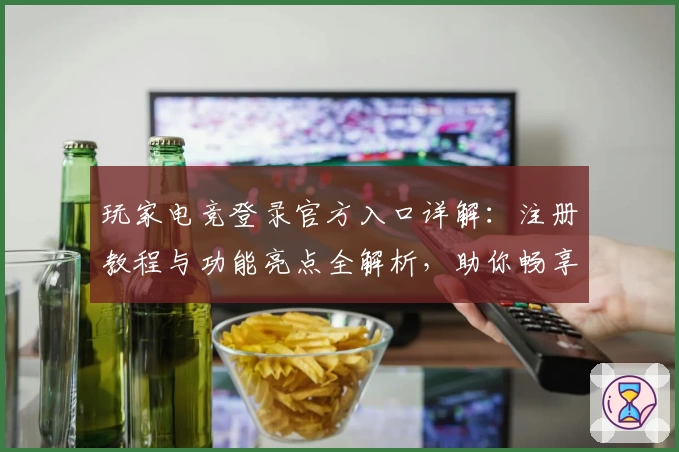 玩家电竞登录官方入口详解：注册教程与功能亮点全解析，助你畅享完美游戏体验