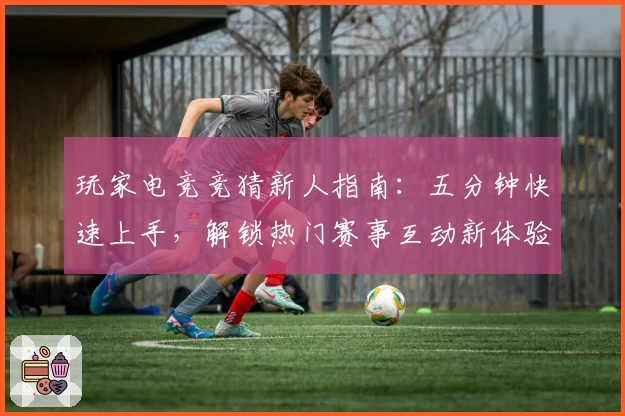 玩家电竞竞猜新人指南：五分钟快速上手，解锁热门赛事互动新体验