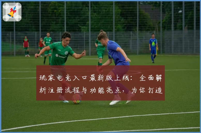 玩家电竞入口最新版上线：全面解析注册流程与功能亮点，为你打造极致竞技体验