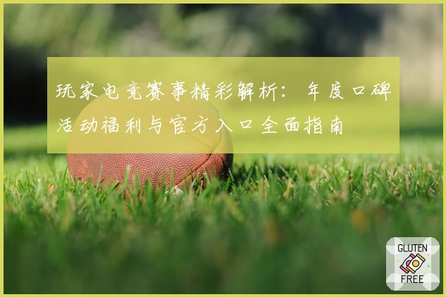 玩家电竞赛事精彩解析：年度口碑活动福利与官方入口全面指南