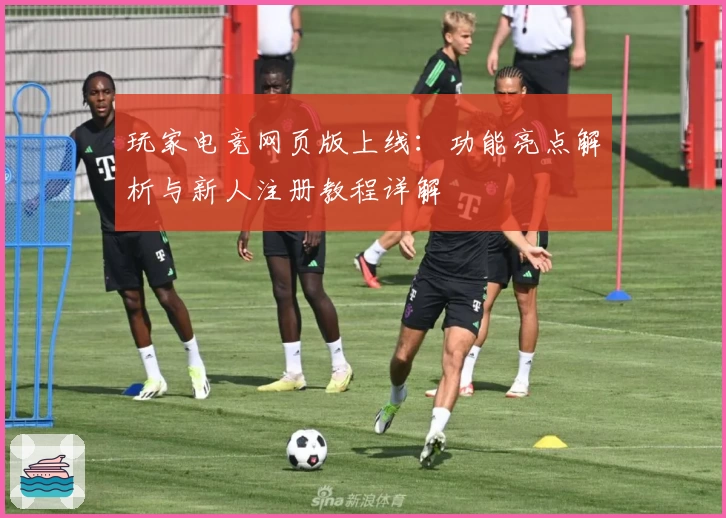 玩家电竞网页版上线：功能亮点解析与新人注册教程详解