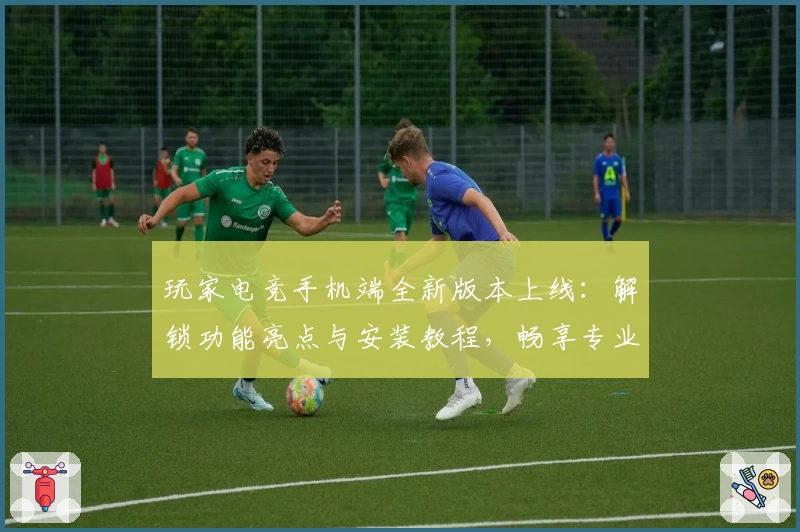 玩家电竞手机端全新版本上线：解锁功能亮点与安装教程，畅享专业竞技体验