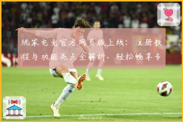 玩家电竞官方网页版上线：注册教程与功能亮点全解析，轻松畅享专业电竞体验