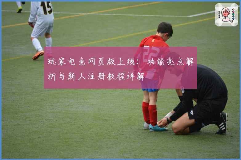 玩家电竞网页版上线：功能亮点解析与新人注册教程详解