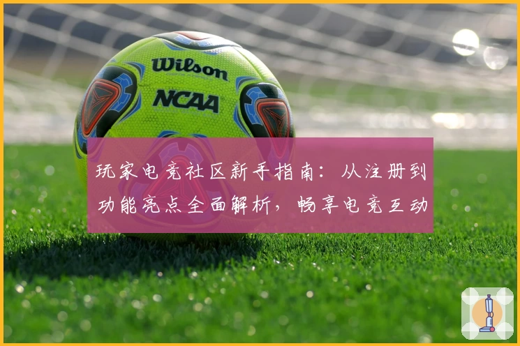 玩家电竞社区新手指南：从注册到功能亮点全面解析，畅享电竞互动新体验