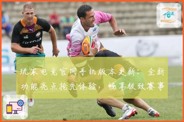 玩家电竞官网手机版本更新：全新功能亮点抢先体验，畅享极致赛事互动魅力