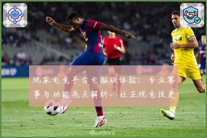 玩家电竞平台电脑版体验：专业赛事与功能亮点解析，让正规竞技更尽兴