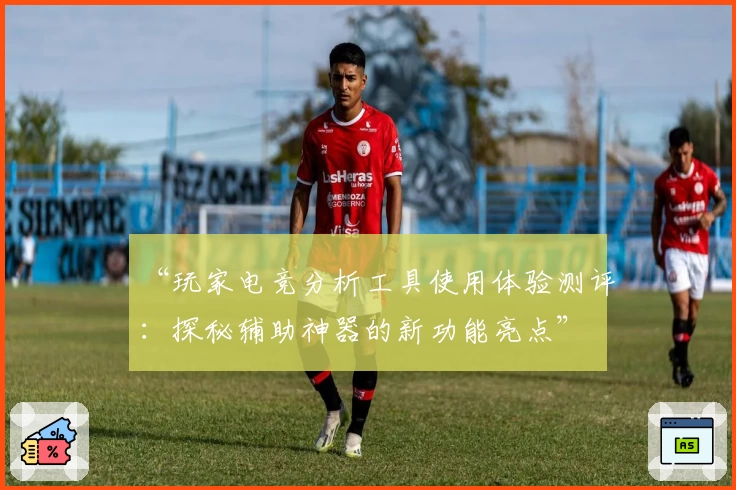 “玩家电竞分析工具使用体验测评：探秘辅助神器的新功能亮点”