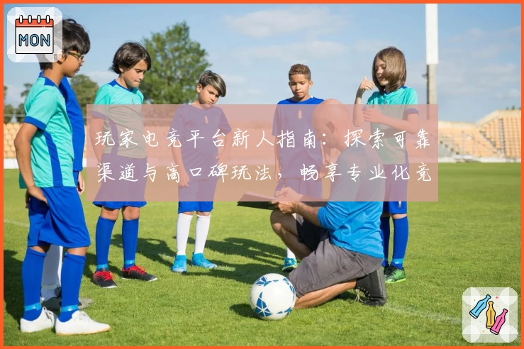 玩家电竞平台新人指南：探索可靠渠道与高口碑玩法，畅享专业化竞技体验