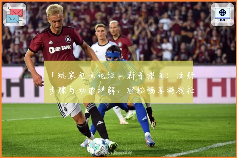 「玩家电竞论坛」新手指南:注册步骤与功能详解,轻松畅享游戏社区魅力