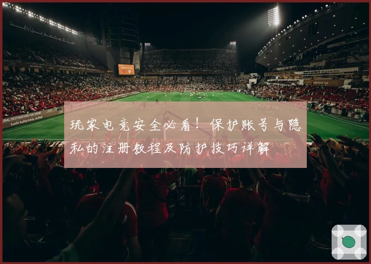 玩家电竞安全必看！保护账号与隐私的注册教程及防护技巧详解