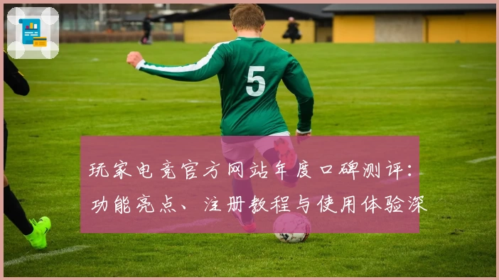 玩家电竞官方网站年度口碑测评：功能亮点、注册教程与使用体验深度解析