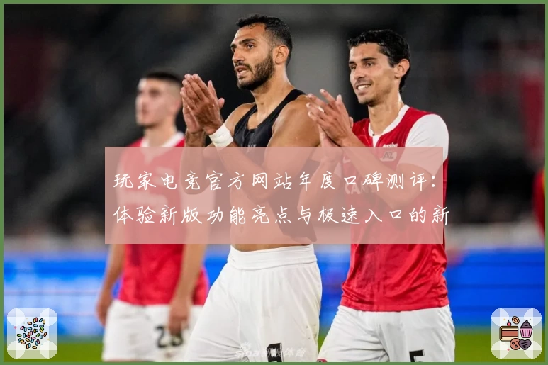 玩家电竞官方网站年度口碑测评：体验新版功能亮点与极速入口的新魅力