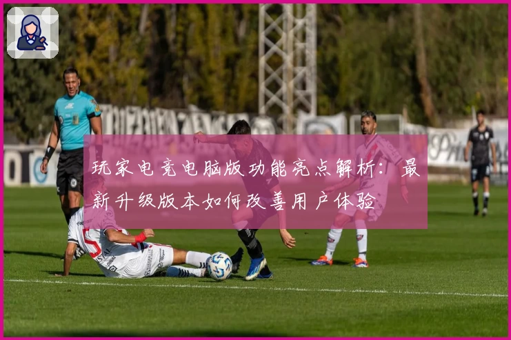 玩家电竞电脑版功能亮点解析：最新升级版本如何改善用户体验