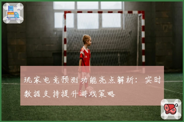 玩家电竞预测功能亮点解析：实时数据支持提升游戏策略