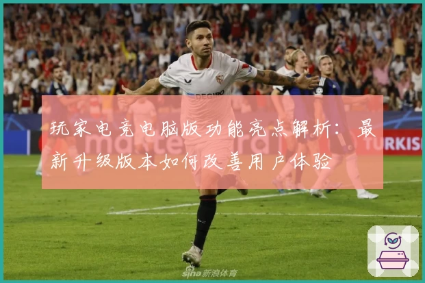 玩家电竞电脑版功能亮点解析：最新升级版本如何改善用户体验