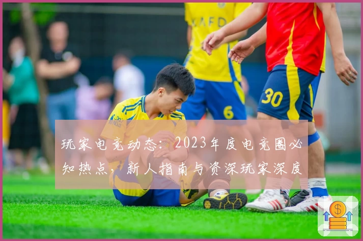 玩家电竞动态：2023年度电竞圈必知热点，新人指南与资深玩家深度测评