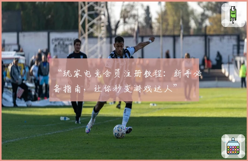 “玩家电竞会员注册教程:新手必备指南,让你秒变游戏达人”